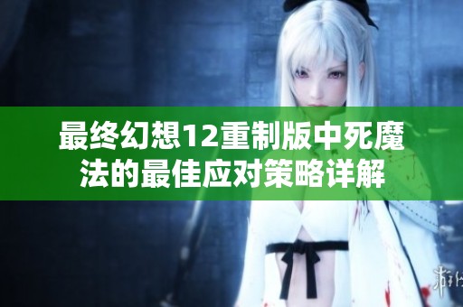 最终幻想12重制版中死魔法的最佳应对策略详解