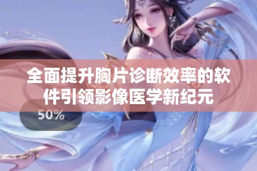 全面提升胸片诊断效率的软件引领影像医学新纪元