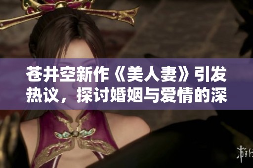 苍井空新作《美人妻》引发热议，探讨婚姻与爱情的深层关系