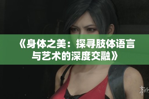 《身体之美：探寻肢体语言与艺术的深度交融》