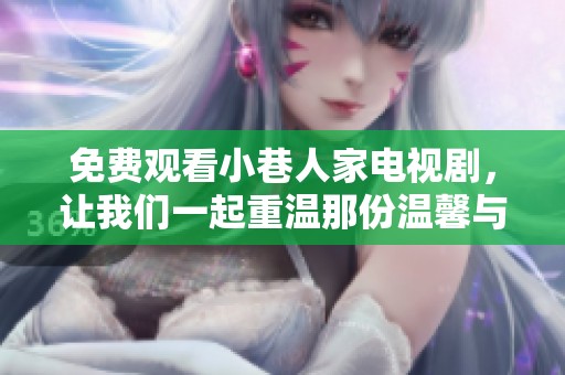 免费观看小巷人家电视剧，让我们一起重温那份温馨与感动