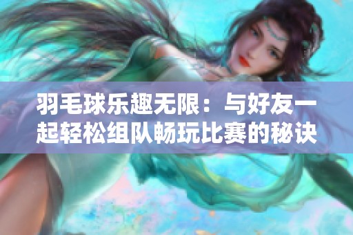 羽毛球乐趣无限：与好友一起轻松组队畅玩比赛的秘诀分享
