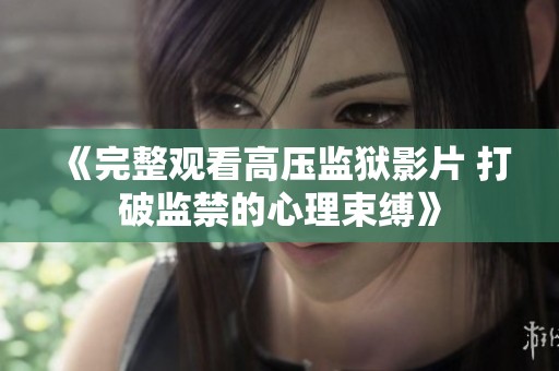 《完整观看高压监狱影片 打破监禁的心理束缚》