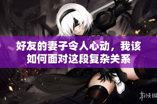 好友的妻子令人心动，我该如何面对这段复杂关系