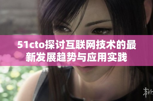 51cto探讨互联网技术的最新发展趋势与应用实践