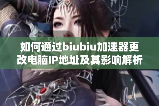 如何通过biubiu加速器更改电脑IP地址及其影响解析