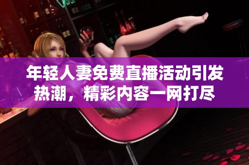 年轻人妻免费直播活动引发热潮，精彩内容一网打尽