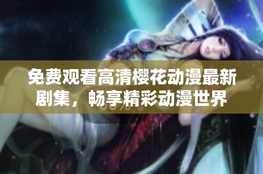 免费观看高清樱花动漫最新剧集，畅享精彩动漫世界