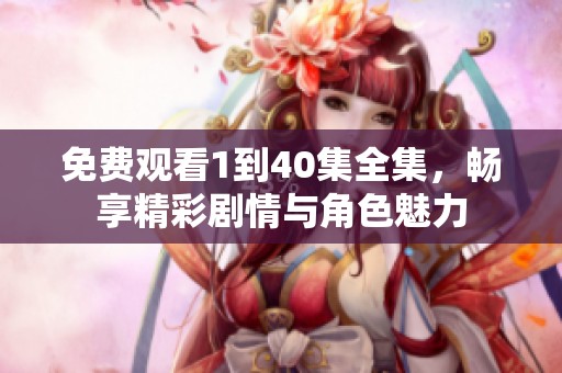 免费观看1到40集全集，畅享精彩剧情与角色魅力