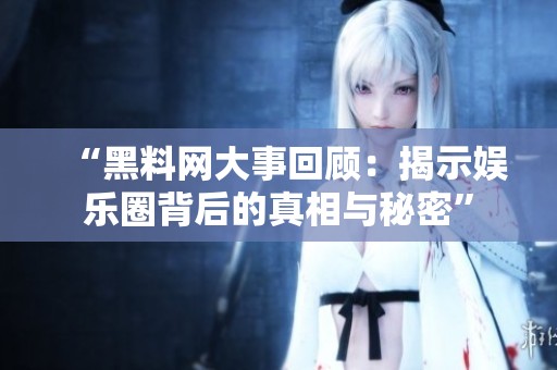 “黑料网大事回顾：揭示娱乐圈背后的真相与秘密”