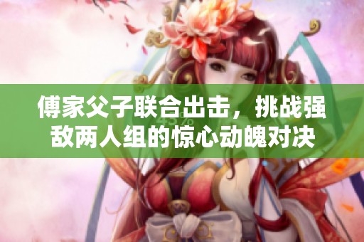 傅家父子联合出击，挑战强敌两人组的惊心动魄对决
