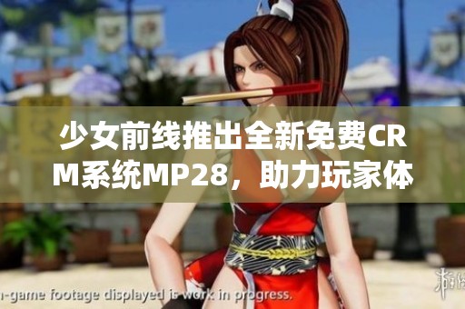 少女前线推出全新免费CRM系统MP28，助力玩家体验优化