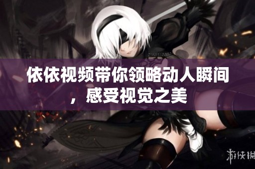 依依视频带你领略动人瞬间，感受视觉之美