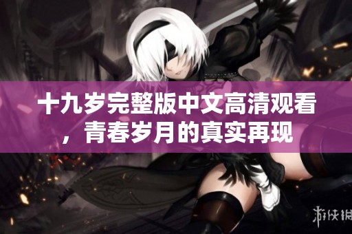 十九岁完整版中文高清观看，青春岁月的真实再现