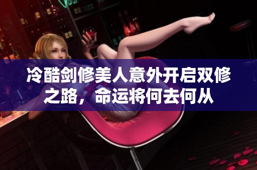 冷酷剑修美人意外开启双修之路，命运将何去何从