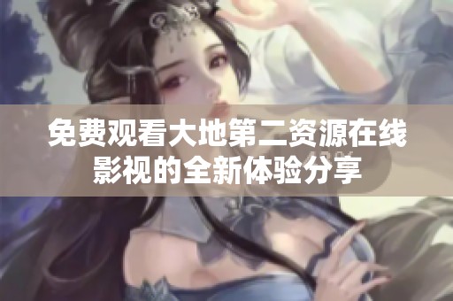 免费观看大地第二资源在线影视的全新体验分享