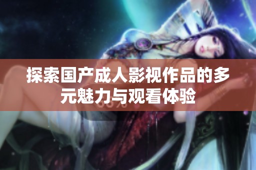 探索国产成人影视作品的多元魅力与观看体验