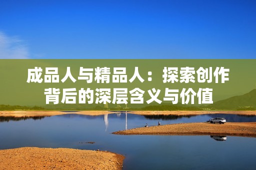 成品人与精品人：探索创作背后的深层含义与价值