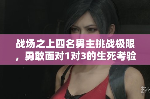 战场之上四名男主挑战极限，勇敢面对1对3的生死考验