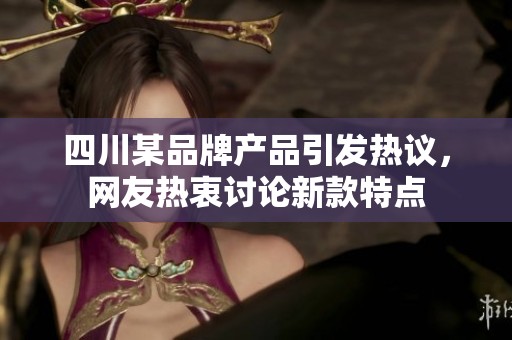 四川某品牌产品引发热议，网友热衷讨论新款特点