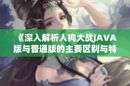 《深入解析人狗大战JAVA版与普通版的主要区别与特点》
