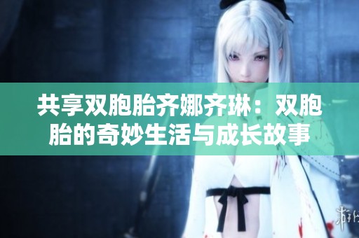 共享双胞胎齐娜齐琳：双胞胎的奇妙生活与成长故事