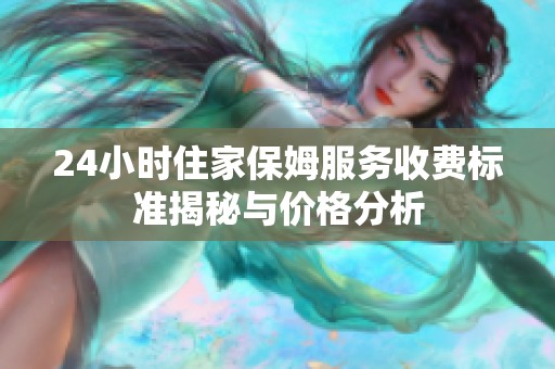 24小时住家保姆服务收费标准揭秘与价格分析