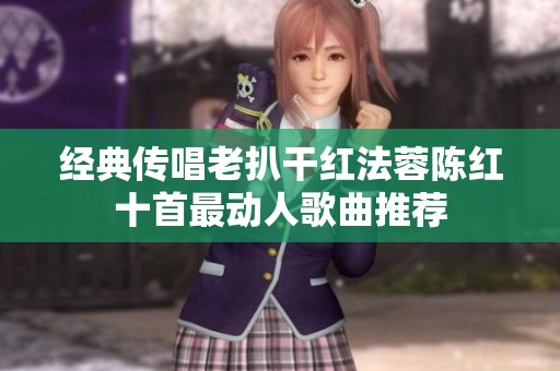 经典传唱老扒干红法蓉陈红十首最动人歌曲推荐