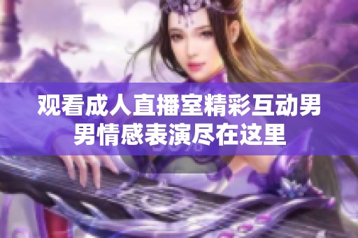 观看成人直播室精彩互动男男情感表演尽在这里