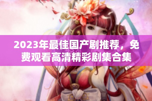 2023年最佳国产剧推荐，免费观看高清精彩剧集合集