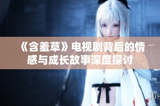 《含羞草》电视剧背后的情感与成长故事深度探讨