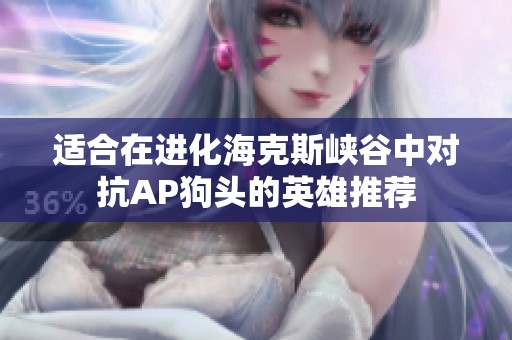 适合在进化海克斯峡谷中对抗AP狗头的英雄推荐