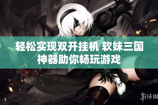 轻松实现双开挂机 软妹三国神器助你畅玩游戏