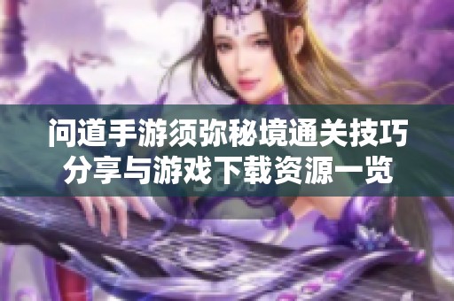 问道手游须弥秘境通关技巧分享与游戏下载资源一览