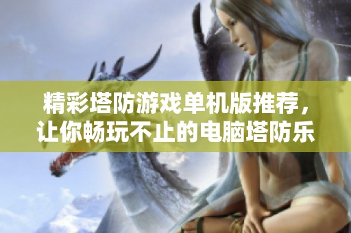 精彩塔防游戏单机版推荐，让你畅玩不止的电脑塔防乐趣