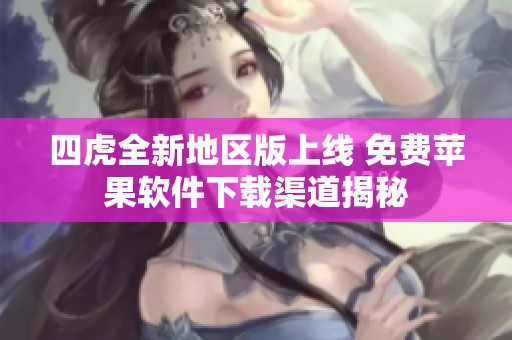 四虎全新地区版上线 免费苹果软件下载渠道揭秘