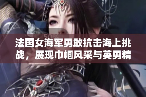 法国女海军勇敢抗击海上挑战，展现巾帼风采与英勇精神
