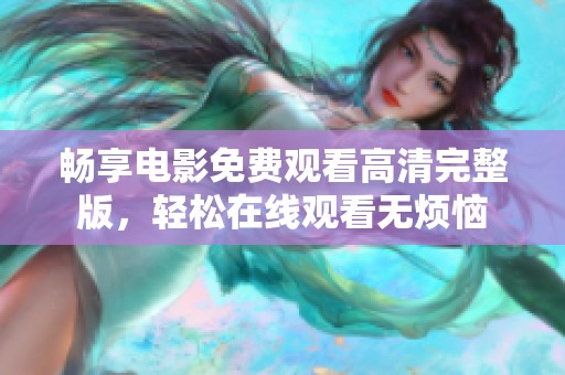 畅享电影免费观看高清完整版，轻松在线观看无烦恼
