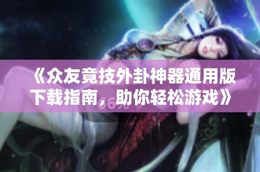 《众友竟技外卦神器通用版下载指南，助你轻松游戏》