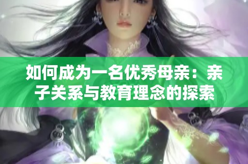 如何成为一名优秀母亲：亲子关系与教育理念的探索