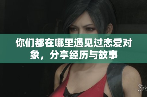 你们都在哪里遇见过恋爱对象，分享经历与故事