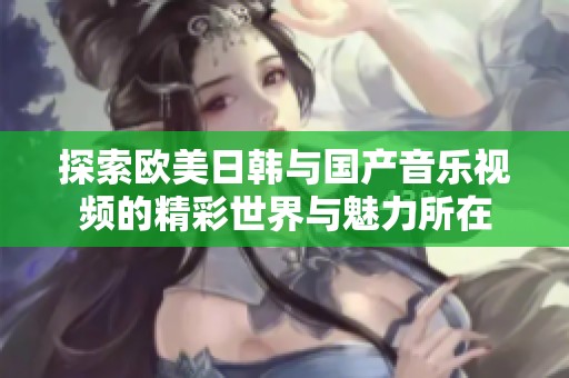 探索欧美日韩与国产音乐视频的精彩世界与魅力所在