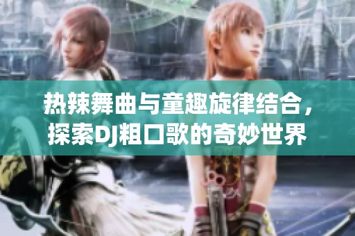 热辣舞曲与童趣旋律结合，探索DJ粗口歌的奇妙世界