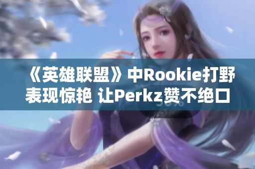 《英雄联盟》中Rookie打野表现惊艳 让Perkz赞不绝口