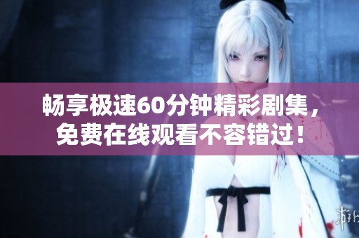 畅享极速60分钟精彩剧集，免费在线观看不容错过！