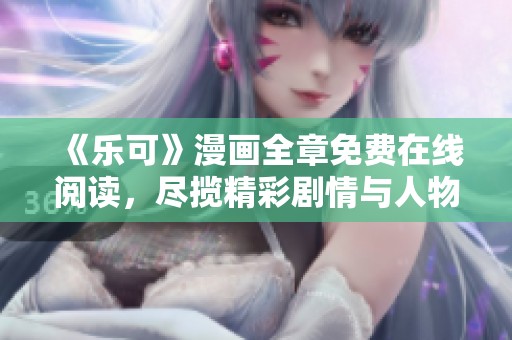 《乐可》漫画全章免费在线阅读，尽揽精彩剧情与人物发展