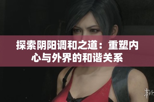 探索阴阳调和之道：重塑内心与外界的和谐关系