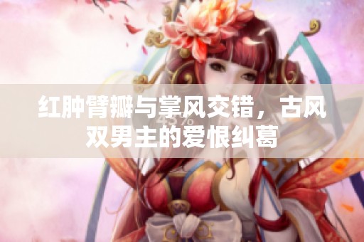 红肿臂瓣与掌风交错，古风双男主的爱恨纠葛