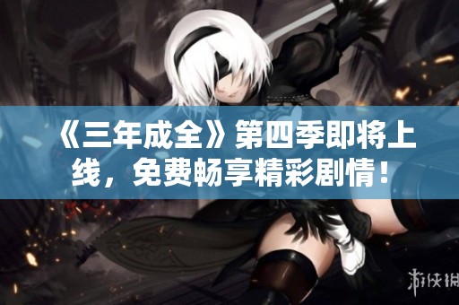 《三年成全》第四季即将上线，免费畅享精彩剧情！