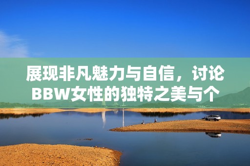展现非凡魅力与自信，讨论BBW女性的独特之美与个性